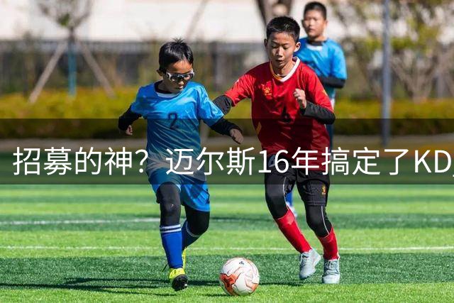 招募的神？迈尔斯16年搞定了KD 十年后又成功拿下詹姆斯